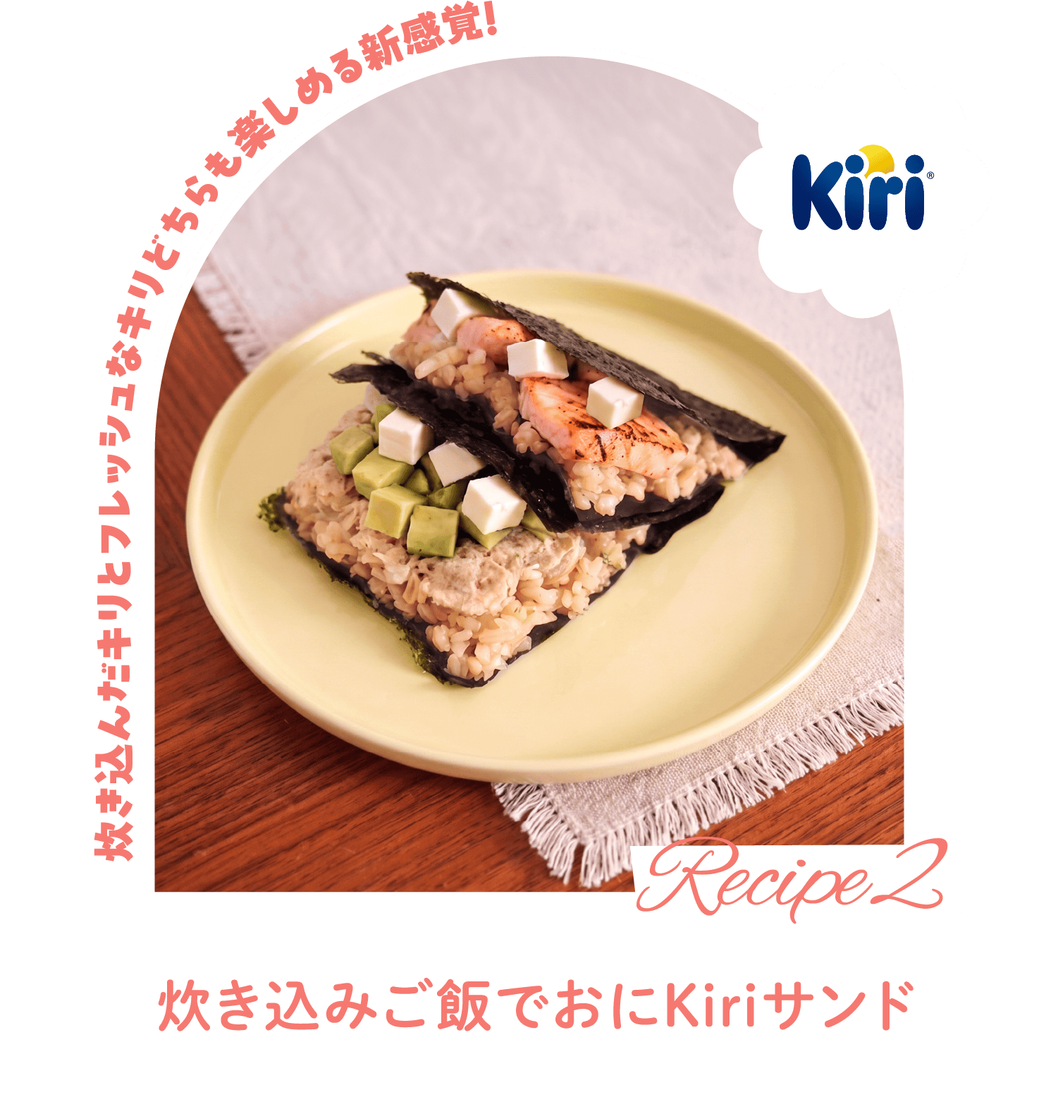 [Recipe 2] Kiri 炊き込んだキリとフレッシュなキリどちらも楽しめる新感覚! 「炊き込みご飯でおにKiriサンド」